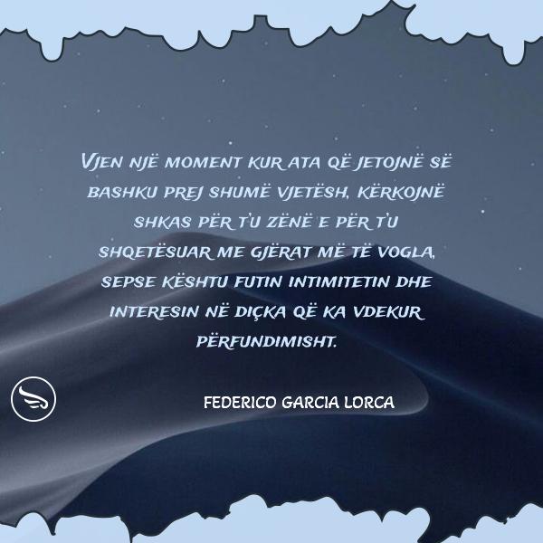 Federico Garcia Lorca Vjen nje moment kur ata qe jetojne se bashku prej shume vjetesh kerkojne shkas per tu zene e per tu 