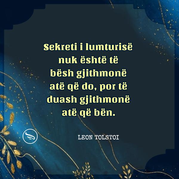 Leon Tolstoi Sekreti i lumturise nuk eshte te besh gjithmone ate qe do por te duash gjithmone ate qe ben