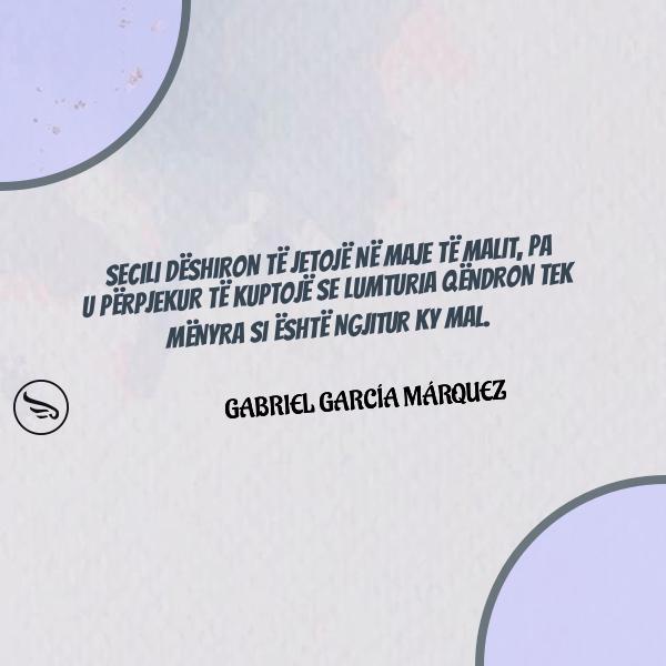 Gabriel Garca Mrquez Secili deshiron te jetoje ne maje te malit pa u perpjekur te kuptoje se lumturia qendron tek menyra s
