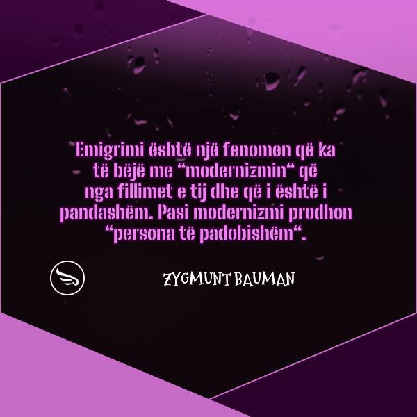 Zygmunt Bauman Emigrimi eshte nje fenomen qe ka te beje me modernizmin qe nga fillimet e tij dhe qe i eshte i pandashem Pa