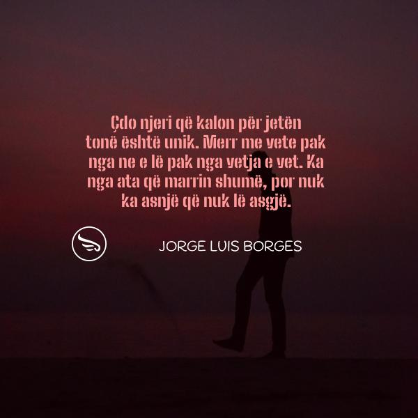 Jorge Luis Borges cdo njeri qe kalon per jeten tone eshte unik Merr me vete pak nga ne e le pak nga vetja e vet Ka nga ata