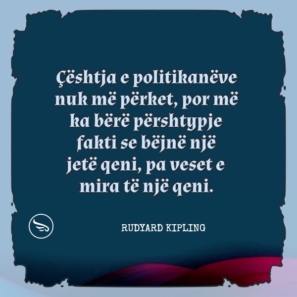Rudyard Kipling ceshtja e politikaneve nuk me perket por me ka bere pershtypje fakti se bejne nje jete qeni pa veset e mir