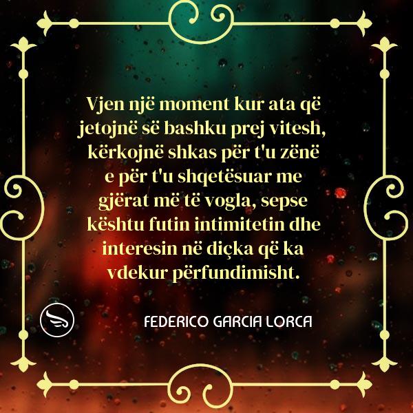 Federico Garcia Lorca Vjen nje moment kur ata qe jetojne se bashku prej vitesh kerkojne shkas per tu zene e per tu shqetes