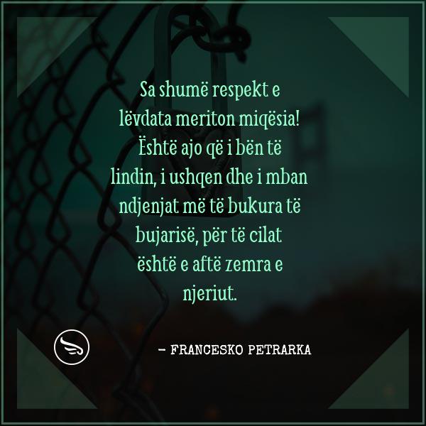 Francesko Petrarka Sa shume respekt e levdata meriton miqesia eshte ajo qe i ben te lindin i ushqen dhe i mban ndjenjat me